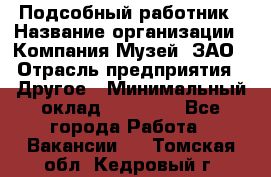 Подсобный работник › Название организации ­ Компания Музей, ЗАО › Отрасль предприятия ­ Другое › Минимальный оклад ­ 25 000 - Все города Работа » Вакансии   . Томская обл.,Кедровый г.